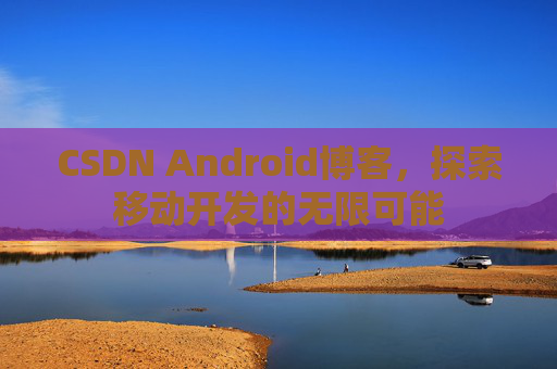CSDN Android博客，探索移动开发的无限可能